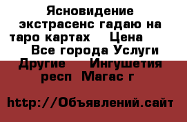 Ясновидение экстрасенс гадаю на таро картах  › Цена ­ 1 000 - Все города Услуги » Другие   . Ингушетия респ.,Магас г.